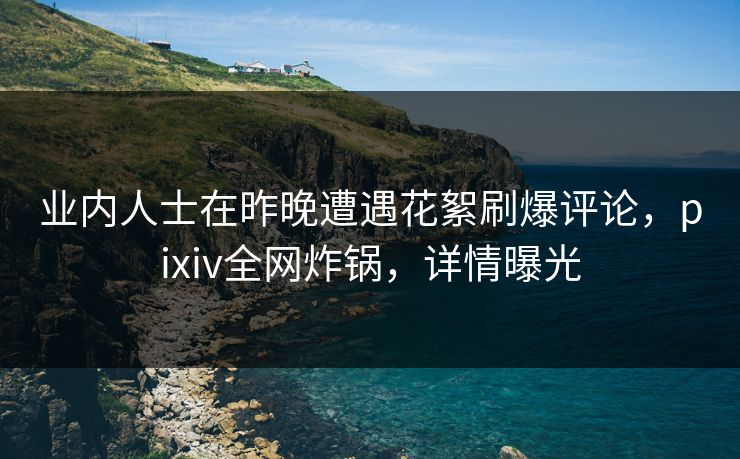 业内人士在昨晚遭遇花絮刷爆评论，pixiv全网炸锅，详情曝光