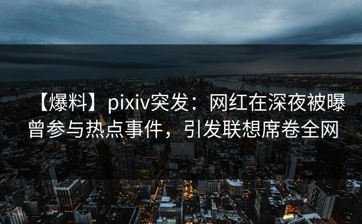 【爆料】pixiv突发：网红在深夜被曝曾参与热点事件，引发联想席卷全网