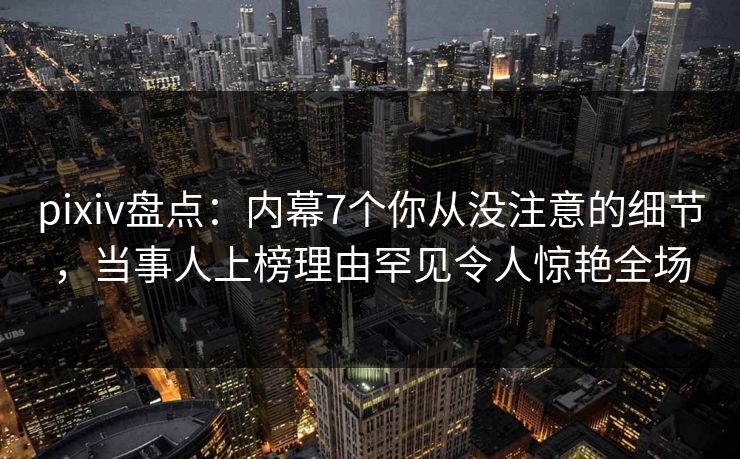 pixiv盘点：内幕7个你从没注意的细节，当事人上榜理由罕见令人惊艳全场