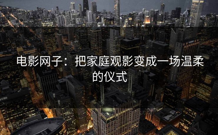 电影网子：把家庭观影变成一场温柔的仪式