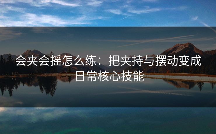 会夹会摇怎么练：把夹持与摆动变成日常核心技能