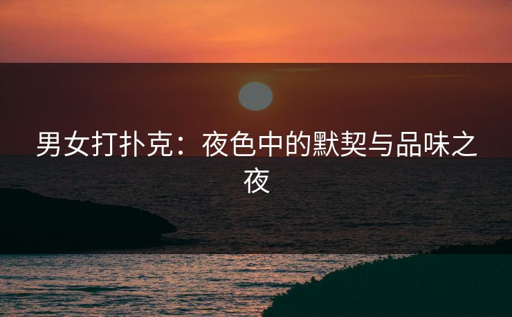男女打扑克：夜色中的默契与品味之夜