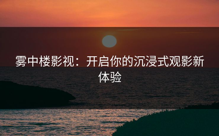 雾中楼影视：开启你的沉浸式观影新体验