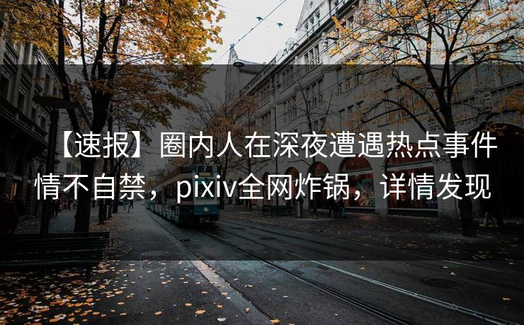 【速报】圈内人在深夜遭遇热点事件情不自禁，pixiv全网炸锅，详情发现