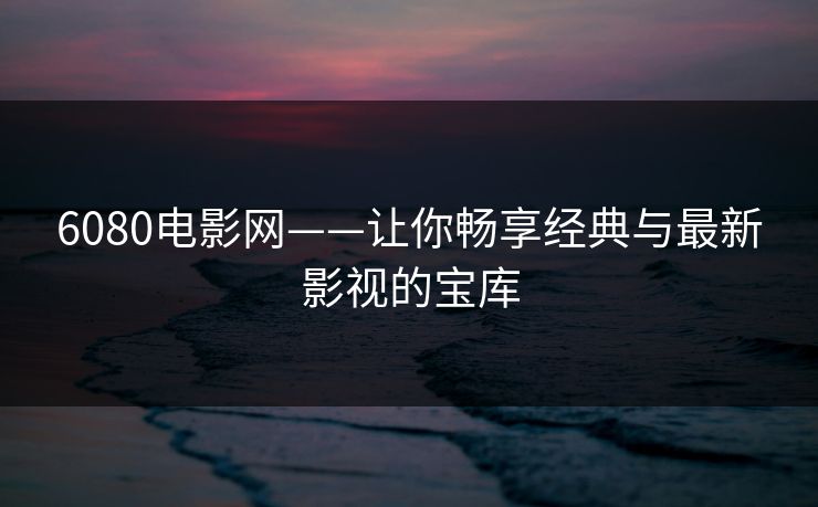 6080电影网——让你畅享经典与最新影视的宝库