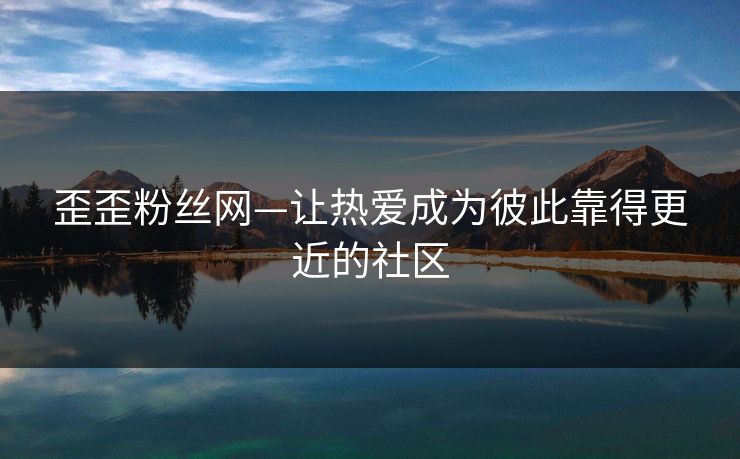 歪歪粉丝网—让热爱成为彼此靠得更近的社区