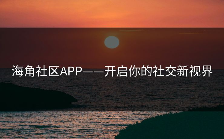海角社区APP——开启你的社交新视界