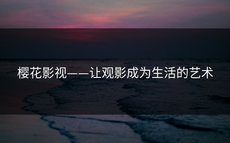 樱花影视——让观影成为生活的艺术