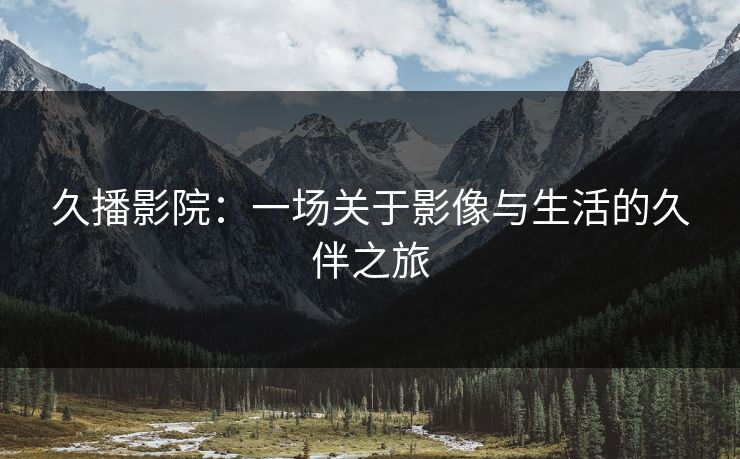 久播影院：一场关于影像与生活的久伴之旅