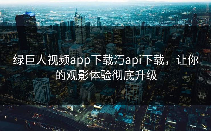 绿巨人视频app下载汅api下载，让你的观影体验彻底升级