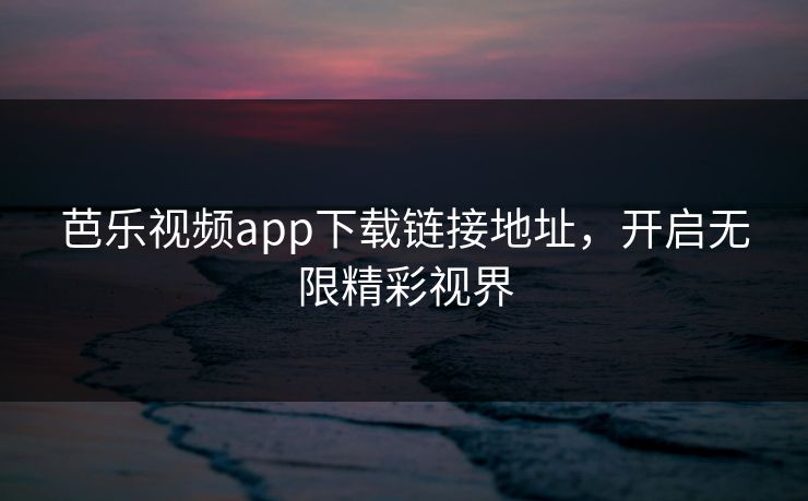 芭乐视频app下载链接地址，开启无限精彩视界