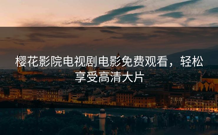 樱花影院电视剧电影免费观看，轻松享受高清大片