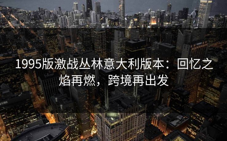 1995版激战丛林意大利版本：回忆之焰再燃，跨境再出发