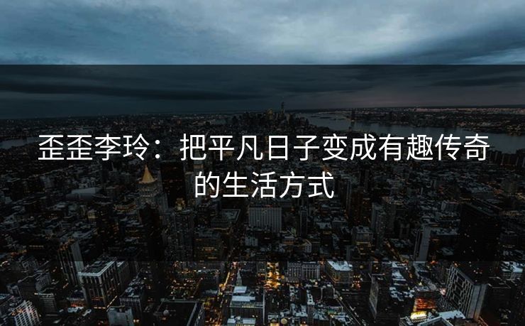 歪歪李玲：把平凡日子变成有趣传奇的生活方式