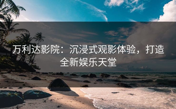 万利达影院：沉浸式观影体验，打造全新娱乐天堂