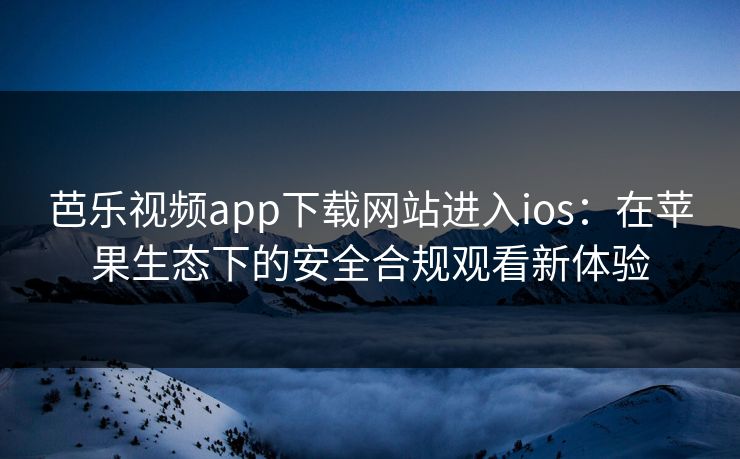 芭乐视频app下载网站进入ios：在苹果生态下的安全合规观看新体验