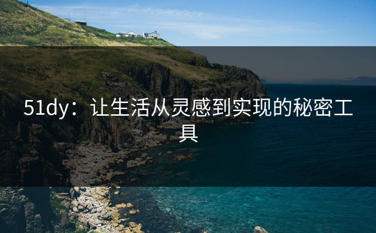 51dy：让生活从灵感到实现的秘密工具