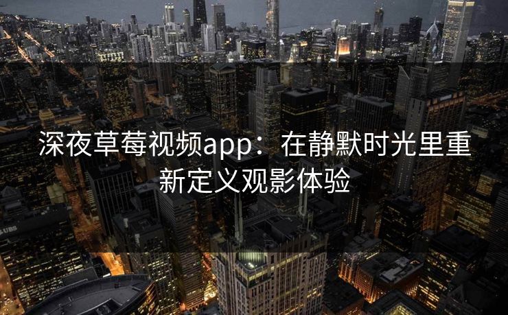 深夜草莓视频app：在静默时光里重新定义观影体验