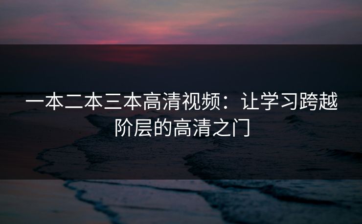 一本二本三本高清视频：让学习跨越阶层的高清之门