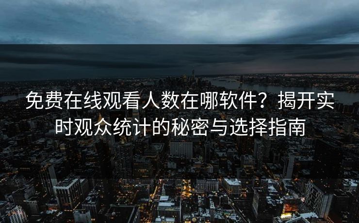 免费在线观看人数在哪软件？揭开实时观众统计的秘密与选择指南