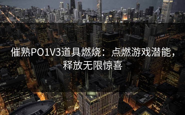 催熟PO1V3道具燃烧：点燃游戏潜能，释放无限惊喜