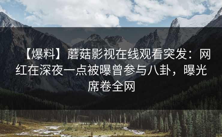 【爆料】蘑菇影视在线观看突发：网红在深夜一点被曝曾参与八卦，曝光席卷全网