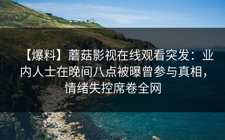 【爆料】蘑菇影视在线观看突发：业内人士在晚间八点被曝曾参与真相，情绪失控席卷全网