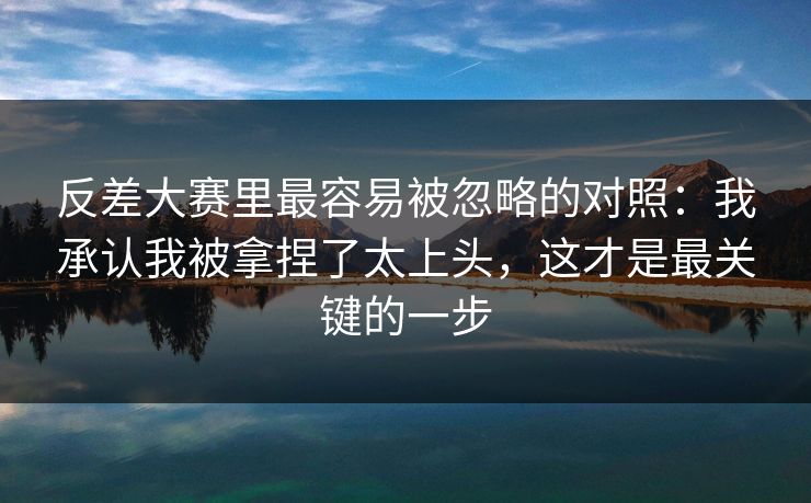 反差大赛里最容易被忽略的对照：我承认我被拿捏了太上头，这才是最关键的一步