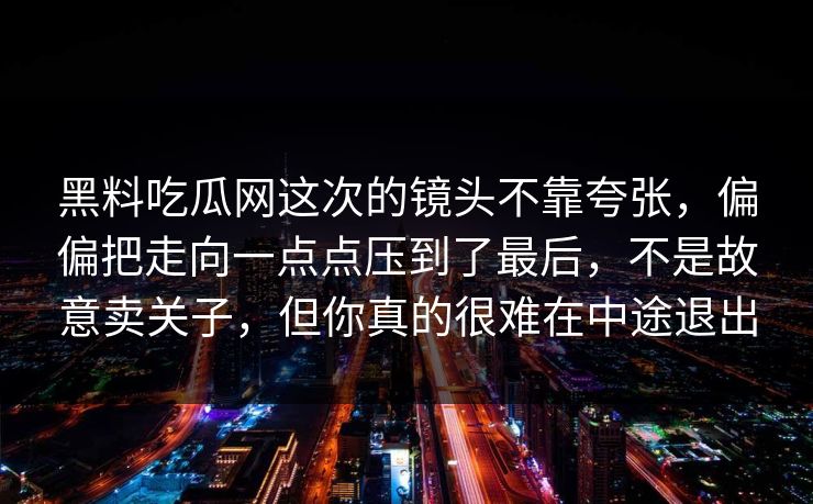 黑料吃瓜网这次的镜头不靠夸张，偏偏把走向一点点压到了最后，不是故意卖关子，但你真的很难在中途退出