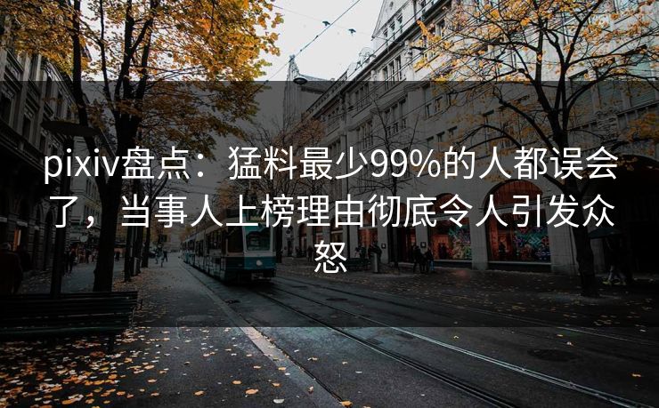 pixiv盘点:猛料最少99%的人都误会了,当事人上榜理由彻底令人引发众怒