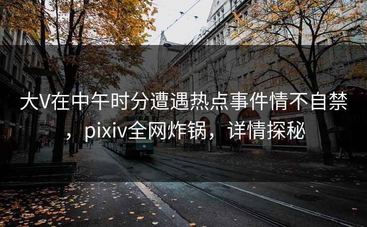 大V在中午时分遭遇热点事件情不自禁，pixiv全网炸锅，详情探秘