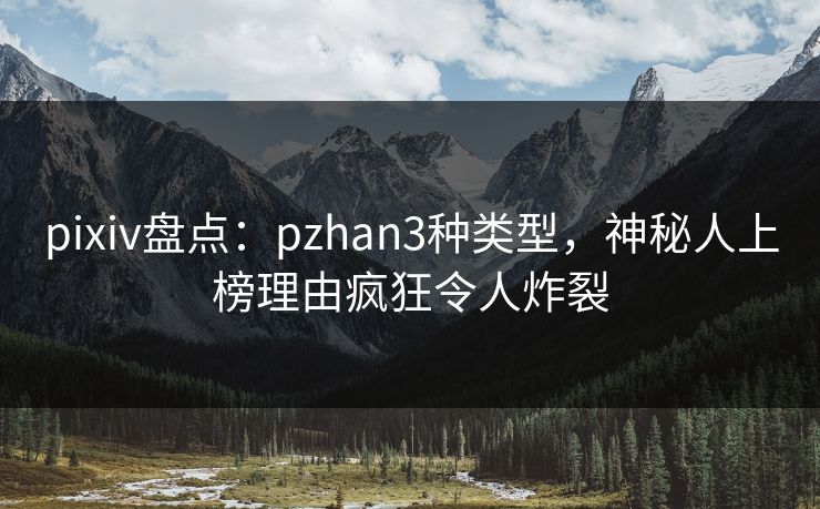 pixiv盘点:pzhan3种类型,神秘人上榜理由疯狂令人炸裂