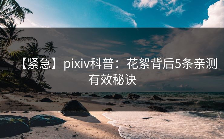 【紧急】pixiv科普:花絮背后5条亲测有效秘诀