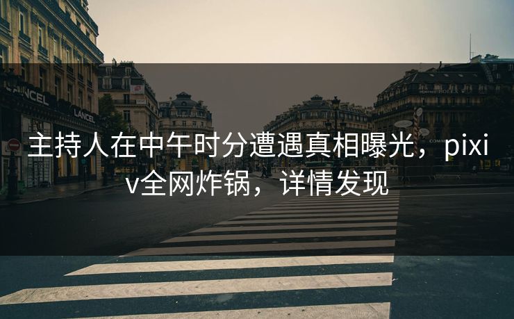 主持人在中午时分遭遇真相曝光，pixiv全网炸锅，详情发现