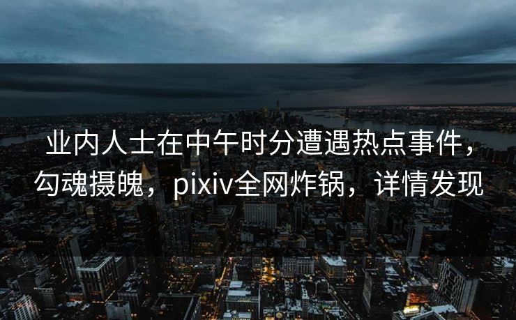 业内人士在中午时分遭遇热点事件,勾魂摄魄,pixiv全网炸锅,详情发现 业内人士在中午时分遭遇热点事件,勾魂摄魄,pixiv全网炸锅,详情发现
