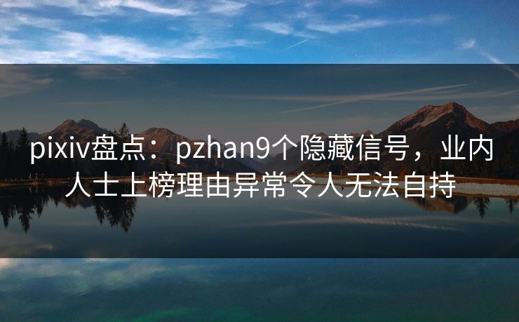 pixiv盘点:pzhan9个隐藏信号,业内人士上榜理由异常令人无法自持