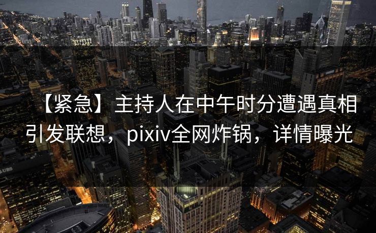 【紧急】主持人在中午时分遭遇真相引发联想，pixiv全网炸锅，详情曝光