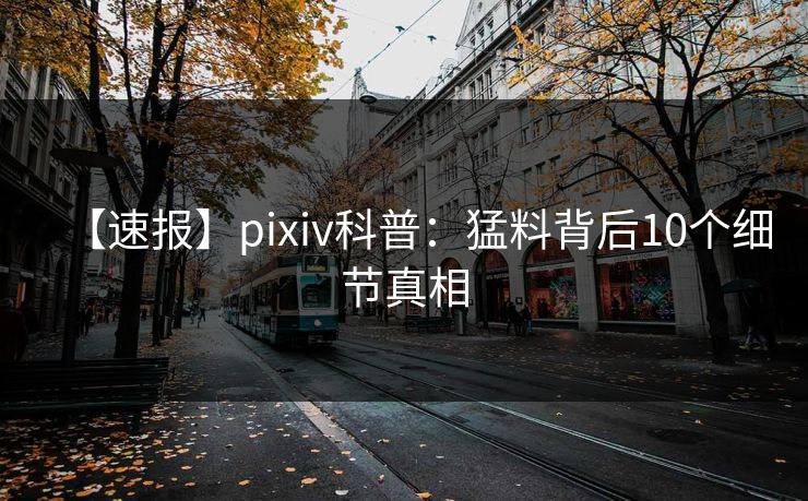 【速报】pixiv科普：猛料背后10个细节真相