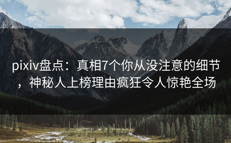 pixiv盘点:真相7个你从没注意的细节,神秘人上榜理由疯狂令人惊艳全场