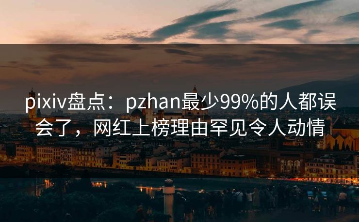 pixiv盘点:pzhan最少99%的人都误会了,网红上榜理由罕见令人动情 pixiv盘点:pzhan最少99%的人都误会了,网红上榜理由罕见令人动情