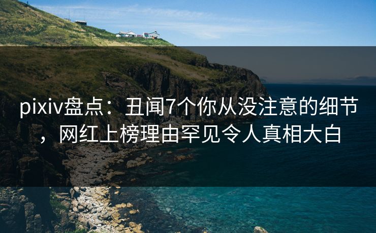 pixiv盘点:丑闻7个你从没注意的细节,网红上榜理由罕见令人真相大白 pixiv盘点:丑闻7个你从没注意的细节,网红上榜理由罕见令人真相大白