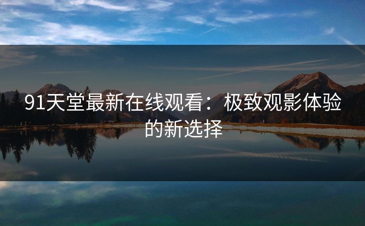 91天堂最新在线观看：极致观影体验的新选择