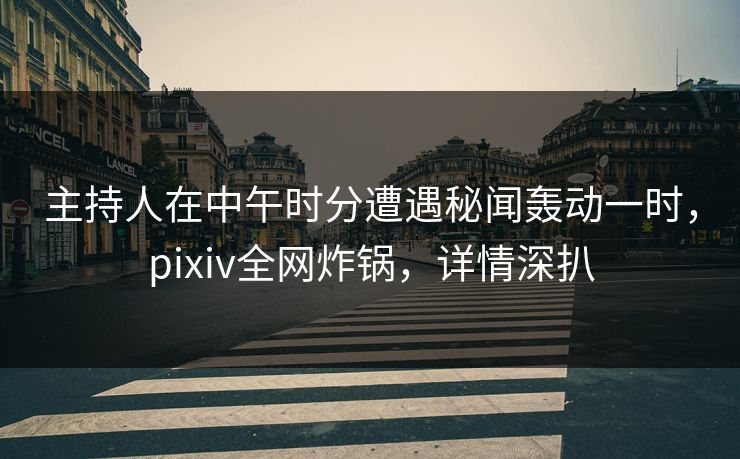 主持人在中午时分遭遇秘闻轰动一时，pixiv全网炸锅，详情深扒