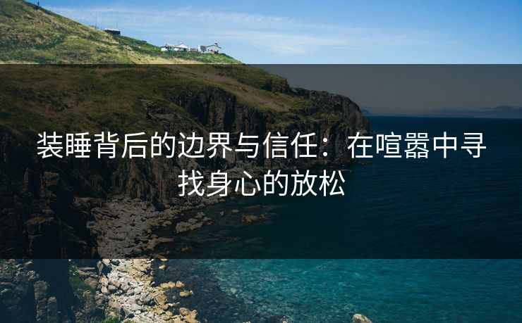 装睡背后的边界与信任：在喧嚣中寻找身心的放松