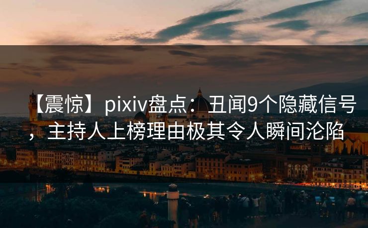 【震惊】pixiv盘点:丑闻9个隐藏信号,主持人上榜理由极其令人瞬间沦陷 【震惊】pixiv盘点:丑闻9个隐藏信号,主持人上榜理由极其令人瞬间沦陷