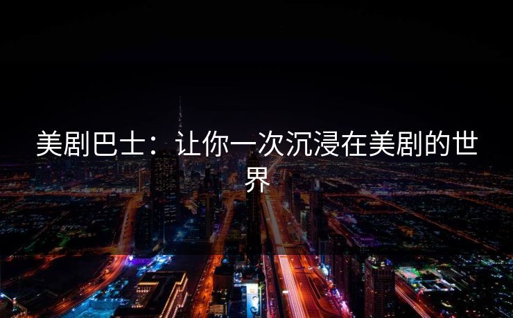 美剧巴士:让你一次沉浸在美剧的世界 美剧巴士:让你一次沉浸在美剧的世界