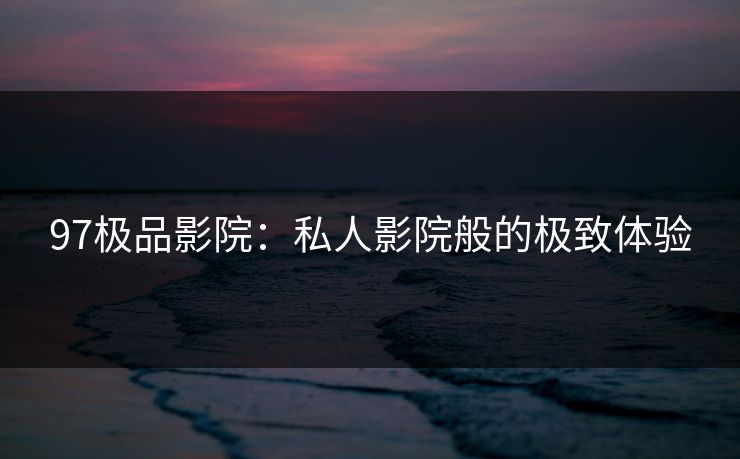 97极品影院：私人影院般的极致体验