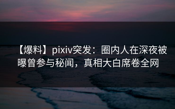 【爆料】pixiv突发:圈内人在深夜被曝曾参与秘闻,真相大白席卷全网 【爆料】pixiv突发:圈内人在深夜被曝曾参与秘闻,真相大白席卷全网