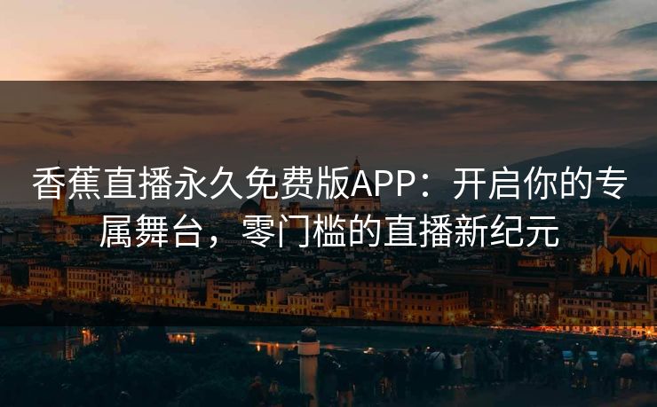 香蕉直播永久免费版APP:开启你的专属舞台,零门槛的直播新纪元