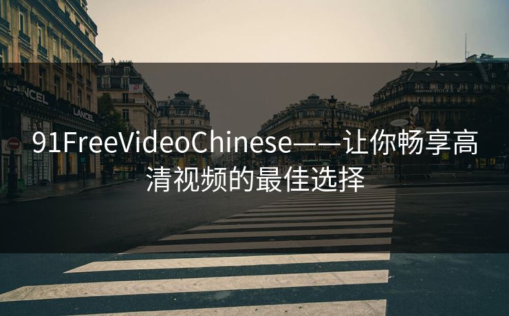 91FreeVideoChinese——让你畅享高清视频的最佳选择